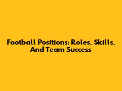 Football Positions: Roles, Skills, And Team Success