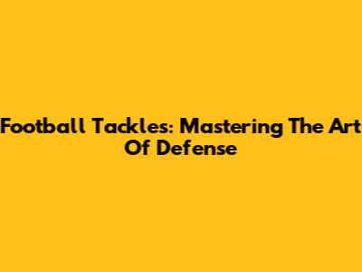 Football Tackles: Mastering The Art Of Defense