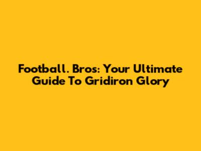 Football. Bros: Your Ultimate Guide To Gridiron Glory