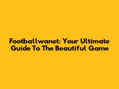 Footballwanet: Your Ultimate Guide To The Beautiful Game
