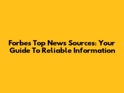 Forbes' Top News Sources: Your Guide To Reliable Information