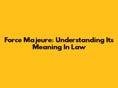 Force Majeure: Understanding Its Meaning In Law