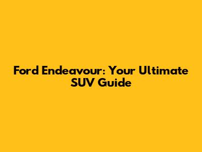 Ford Endeavour: Your Ultimate SUV Guide