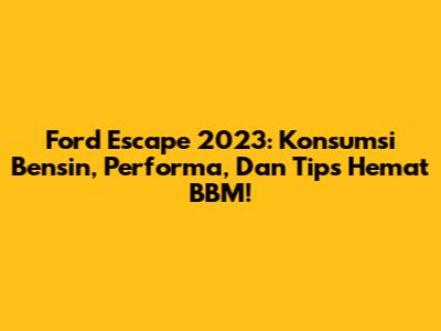 Ford Escape 2023: Konsumsi Bensin, Performa, Dan Tips Hemat BBM!