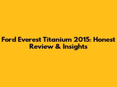 Ford Everest Titanium 2015: Honest Review & Insights