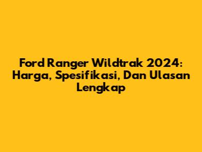 Ford Ranger Wildtrak 2024: Harga, Spesifikasi, Dan Ulasan Lengkap