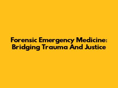 Forensic Emergency Medicine: Bridging Trauma And Justice