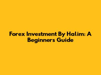 Forex Investment By Halim: A Beginner's Guide