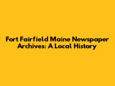 Fort Fairfield Maine Newspaper Archives: A Local History