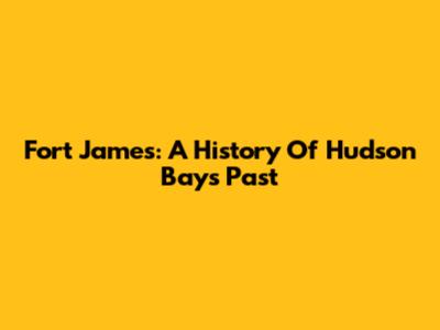 Fort James: A History Of Hudson Bay's Past