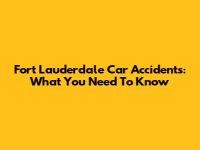 Fort Lauderdale Car Accidents: What You Need To Know