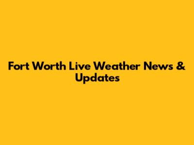 Fort Worth Live Weather News & Updates