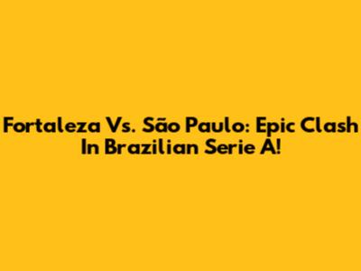 Fortaleza Vs. São Paulo: Epic Clash In Brazilian Serie A!