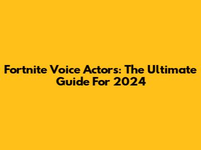 Fortnite Voice Actors: The Ultimate Guide For 2024