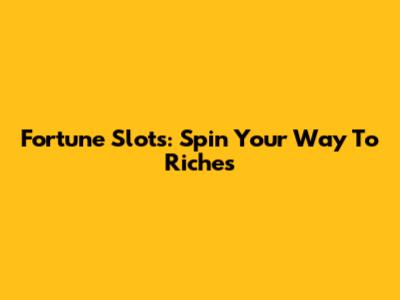 Fortune Slots: Spin Your Way To Riches
