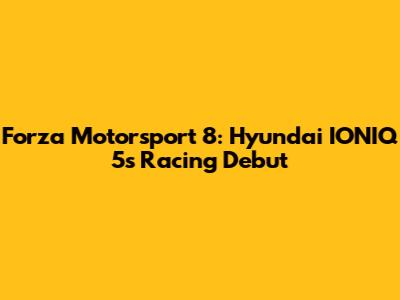 Forza Motorsport 8: Hyundai IONIQ 5's Racing Debut