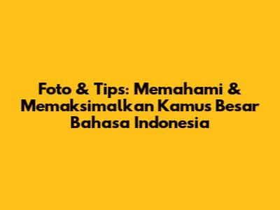 Foto & Tips: Memahami & Memaksimalkan Kamus Besar Bahasa Indonesia