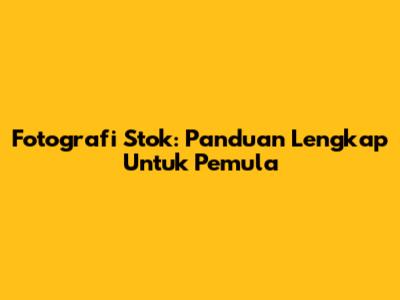 Fotografi Stok: Panduan Lengkap Untuk Pemula