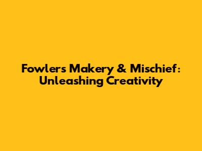 Fowler's Makery & Mischief: Unleashing Creativity