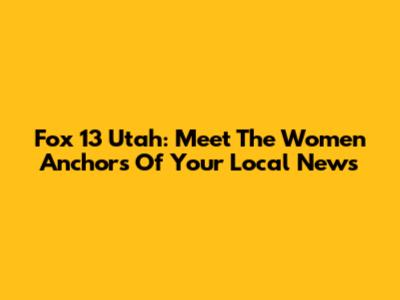 Fox 13 Utah: Meet The Women Anchors Of Your Local News