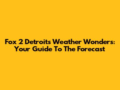 Fox 2 Detroit's Weather Wonders: Your Guide To The Forecast