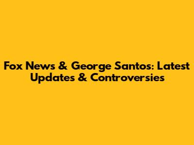 Fox News & George Santos: Latest Updates & Controversies