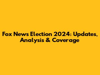 Fox News Election 2024: Updates, Analysis & Coverage