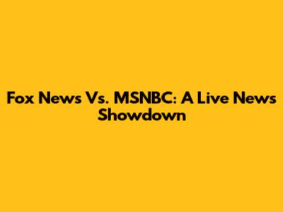 Fox News Vs. MSNBC: A Live News Showdown
