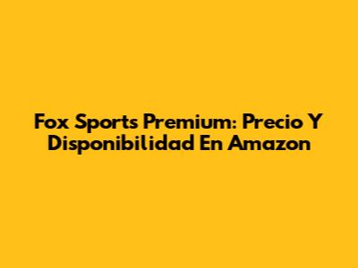 Fox Sports Premium: Precio Y Disponibilidad En Amazon