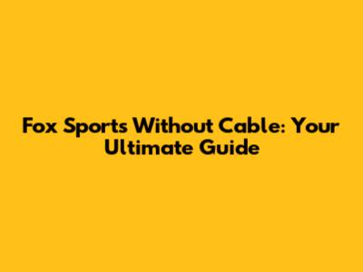 Fox Sports Without Cable: Your Ultimate Guide