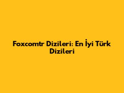 Foxcomtr Dizileri: En İyi Türk Dizileri