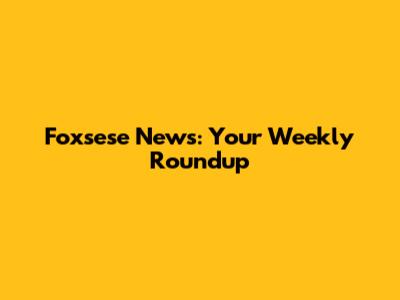 Foxsese News: Your Weekly Roundup