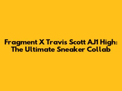 Fragment X Travis Scott AJ1 High: The Ultimate Sneaker Collab