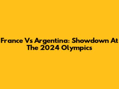 France Vs Argentina: Showdown At The 2024 Olympics
