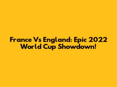 France Vs England: Epic 2022 World Cup Showdown!