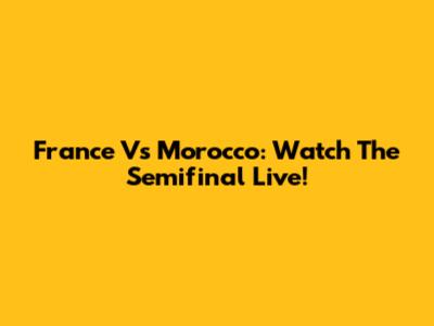 France Vs Morocco: Watch The Semifinal Live!