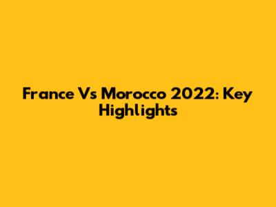 France Vs Morocco 2022: Key Highlights
