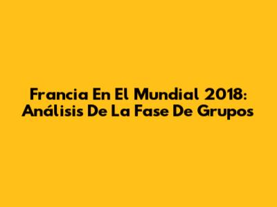 Francia En El Mundial 2018: Análisis De La Fase De Grupos