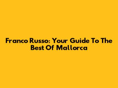 Franco Russo: Your Guide To The Best Of Mallorca