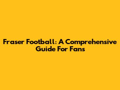 Fraser Football: A Comprehensive Guide For Fans