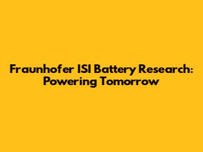 Fraunhofer ISI Battery Research: Powering Tomorrow