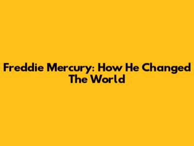 Freddie Mercury: How He Changed The World