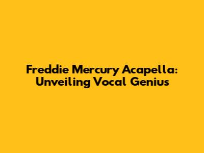 Freddie Mercury Acapella: Unveiling Vocal Genius