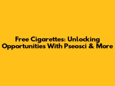 Free Cigarettes: Unlocking Opportunities With Pseosci & More