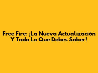 Free Fire: ¡La Nueva Actualización Y Todo Lo Que Debes Saber!