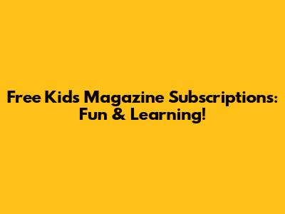 Free Kids Magazine Subscriptions: Fun & Learning!