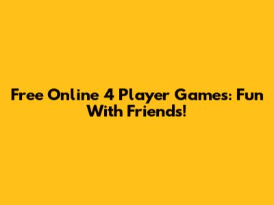 Free Online 4 Player Games: Fun With Friends!