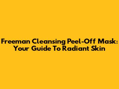Freeman Cleansing Peel-Off Mask: Your Guide To Radiant Skin