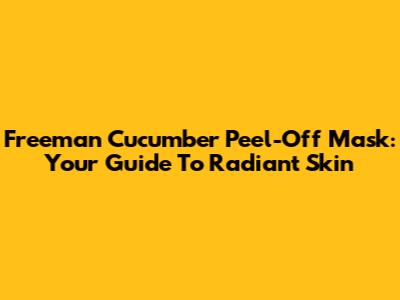 Freeman Cucumber Peel-Off Mask: Your Guide To Radiant Skin