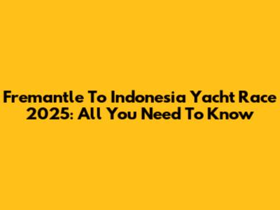 Fremantle To Indonesia Yacht Race 2025: All You Need To Know